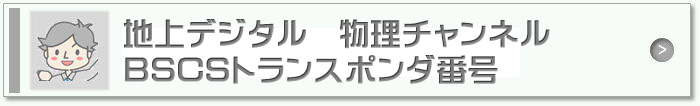 地上デジタル　物理チャンネル　BSCSトランスポンダ番号
