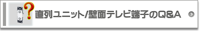 直列ユニット/壁面テレビ端子のQ&A