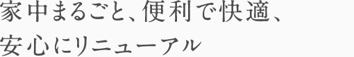 家中まるごと、便利で快適、安心にリニューアル